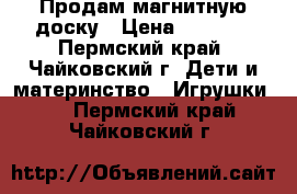 Продам магнитную доску › Цена ­ 1 000 - Пермский край, Чайковский г. Дети и материнство » Игрушки   . Пермский край,Чайковский г.